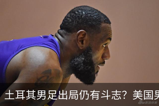 土耳其男足出局仍有斗志？美国男足已锁定小组头名！