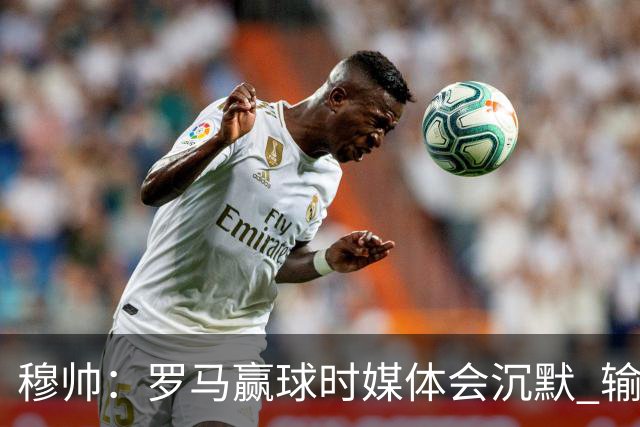穆帅：罗马赢球时媒体会沉默 输球他们反而会庆祝