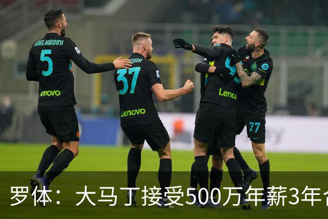 罗体：大马丁接受500万年薪3年合同 尤文开价500万维拉要价超千万
