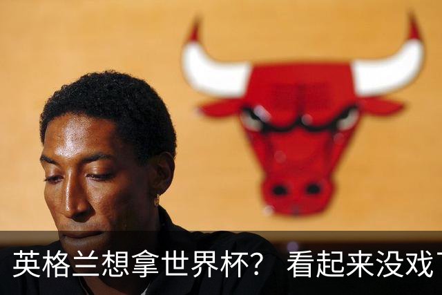 英格兰想拿世界杯？ 看起来没戏了