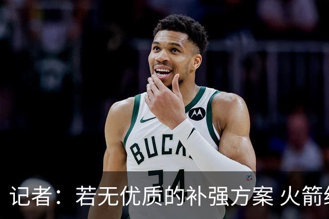 记者：若无优质的补强方案 火箭绝对不该交易队内核心球员