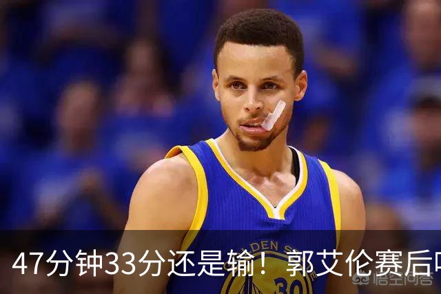 47分钟33分还是输！郭艾伦赛后哽咽“就想给球迷赢一次”让人破防